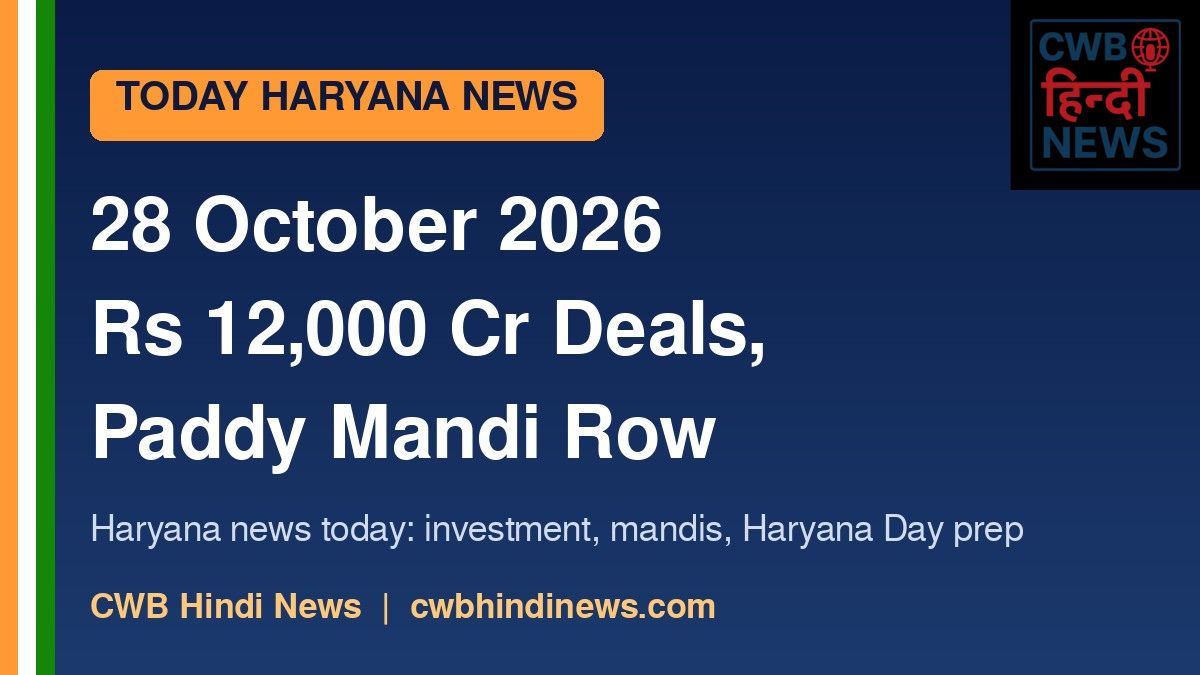 Today Haryana News 28 October 2026: Rs 12,000 Crore Investment, Sirsa Mandi Row and Haryana Day Preparations