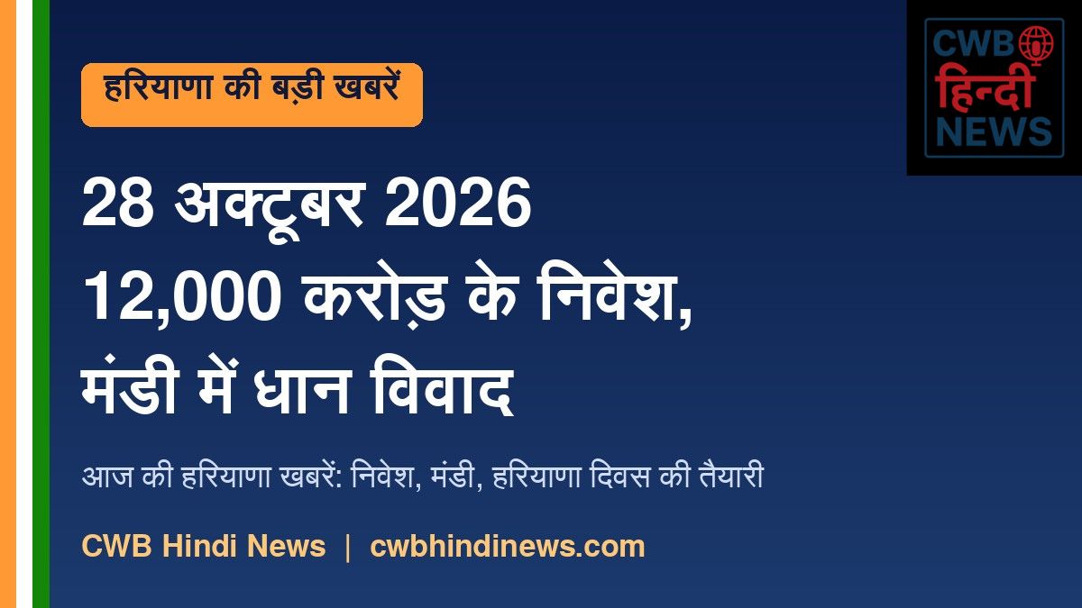 हरियाणा की बड़ी खबरें 28 अक्टूबर 2026: 12,000 करोड़ के निवेश प्रस्ताव, सिरसा मंडी विवाद और हरियाणा दिवस की तैयारी